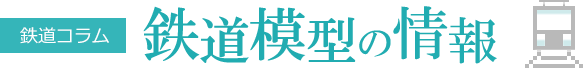 鉄道模型の情報　鉄道コラム